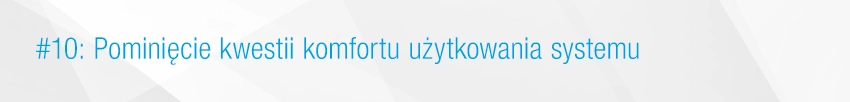 10. Pominiecie kwestii komfortu użytkowania systemu