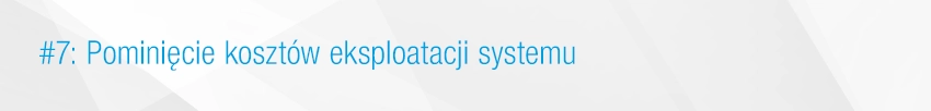 7. Pominięcie koszt&oacute;w eksploatacji systemu