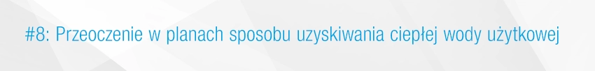 8. Przeoczenie w planach sposobu uzyskania cieplej wody użytkowej