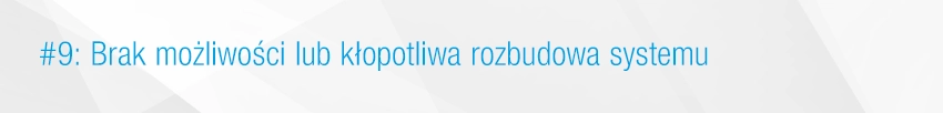 9. Brak możliwości lub kłopotliwa rozbudowa systemu
