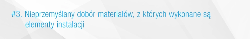 3. Nieprzemyślany dobór materiałów, z których wykonane są elementy instalacji 3. Nieprzemyślany dobór materiałów, z których wykonane są elementy instalacji