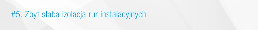 5. Zbyt słaba izolacja rur instalacyjnych 5. Zbyt słaba izolacja rur instalacyjnych