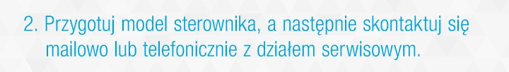 Przygotuj model sterownika, a następnie skontaktuj się mailowo lub telefonicznie z działem serwisowym Przygotuj model sterownika, a następnie skontaktuj się mailowo lub telefonicznie z działem serwisowym